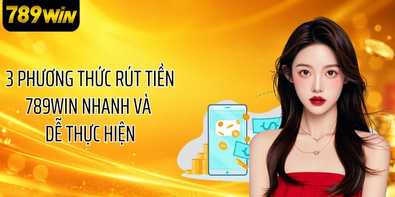 3 phương thức rút tiền 789WIN nhanh và dễ thực hiện