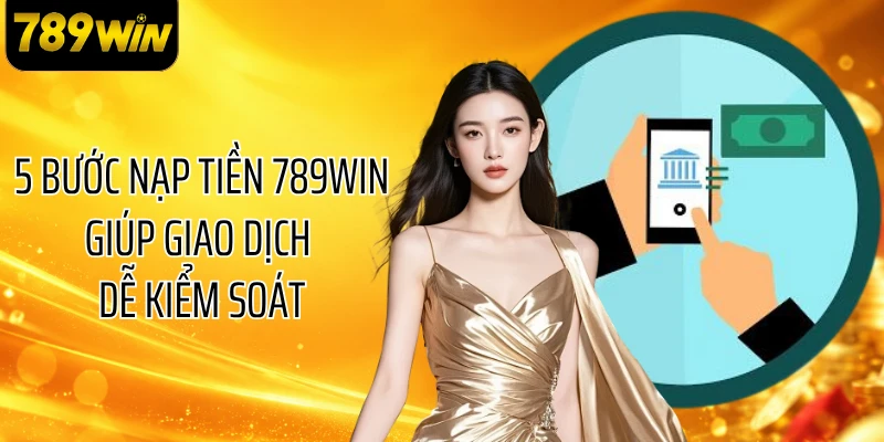 5 bước nạp tiền 789WIN giúp giao dịch dễ kiểm soát
