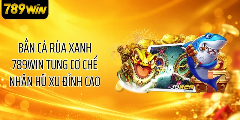 Bắn Cá Rùa Xanh 789WIN Tung Cơ Chế Nhân Hũ Xu Đỉnh Cao