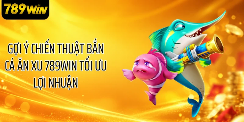 Gợi ý chiến thuật bắn cá ăn xu 789WIN tối ưu lợi nhuận