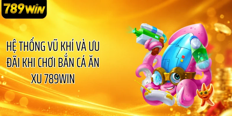 Hệ thống vũ khí và ưu đãi khi chơi bắn cá ăn xu 789WIN