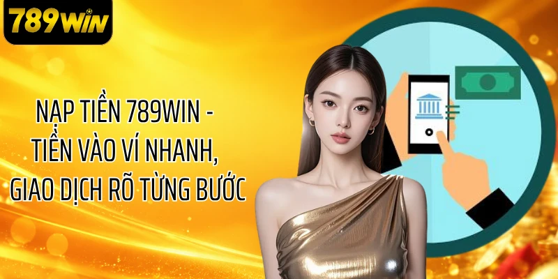 Nạp Tiền 789WIN - Tiền Vào Ví Nhanh, Giao Dịch Rõ Từng Bước