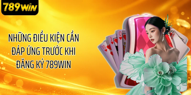 Những điều kiện cần đáp ứng trước khi đăng ký 789WIN