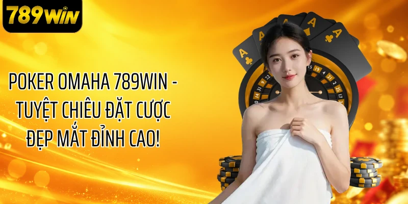Poker Omaha 789WIN - Tuyệt Chiêu Đặt Cược Đẹp Mắt Đỉnh Cao!