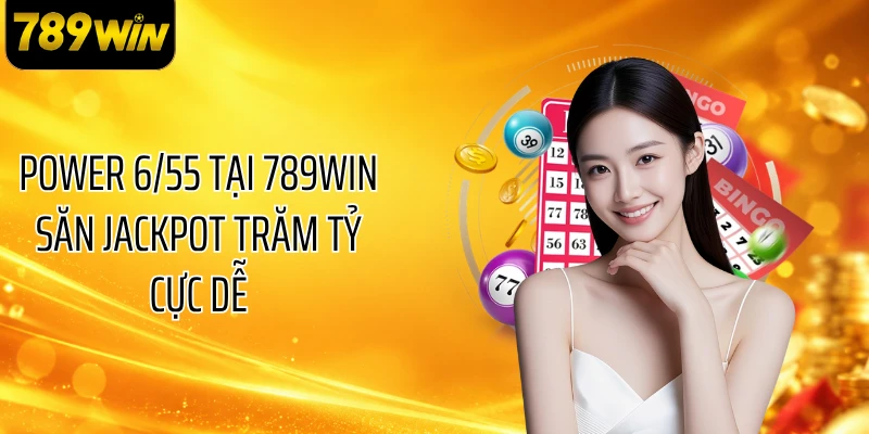 Power 6/55 Tại 789WIN Săn Jackpot Trăm Tỷ Cực Dễ